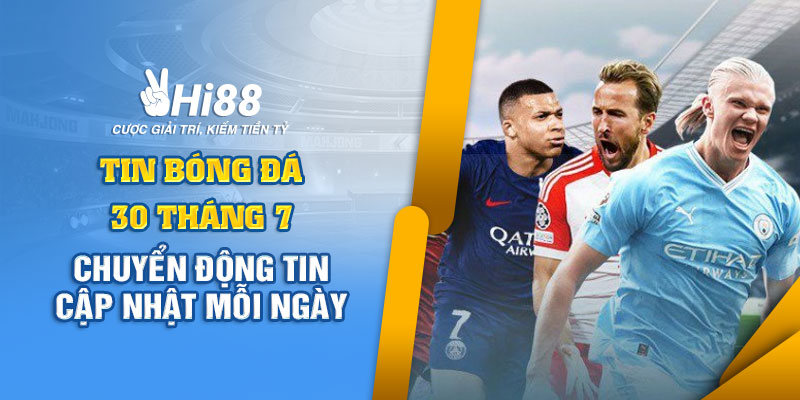 Tin bóng đá 30 tháng 7 - Chuyển động tin cập nhật mỗi ngày 5 tin bóng đá hi88