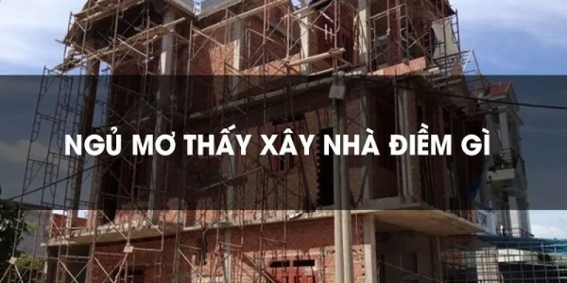 Nằm mơ thấy xây nhà - Những con số may mắn từ giấc mơ 2 Khám phá ý nghĩa khi nằm mơ thấy xây nhà